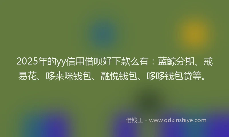 2025年的yy信用借呗好下款么有：蓝鲸分期、戒易花、哆来咪钱包、融悦钱包、哆哆钱包贷等。