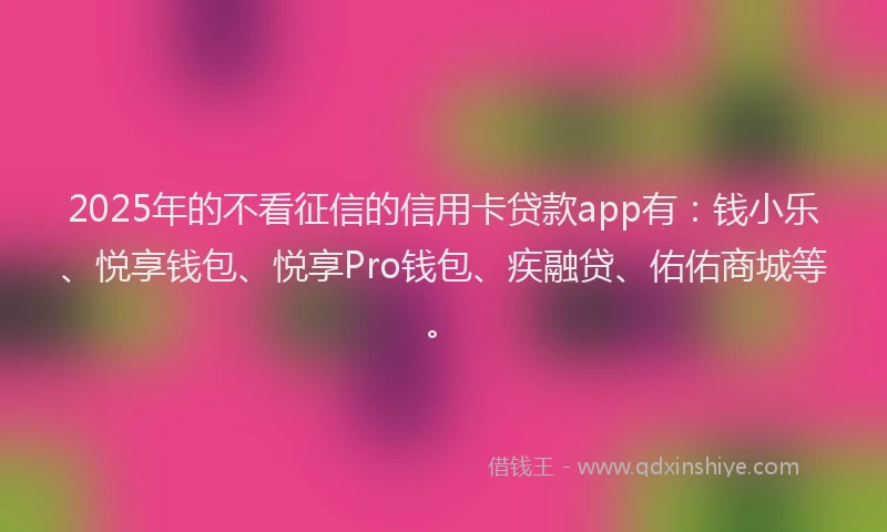 2025年的不看征信的信用卡贷款app有：钱小乐、悦享钱包、悦享Pro钱包、疾融贷、佑佑商城等。