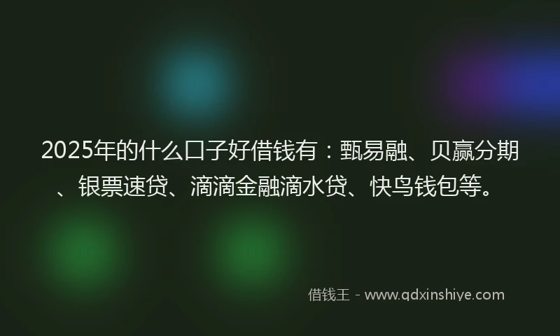 2025年的什么口子好借钱有：甄易融、贝赢分期、银票速贷、滴滴金融滴水贷、快鸟钱包等。