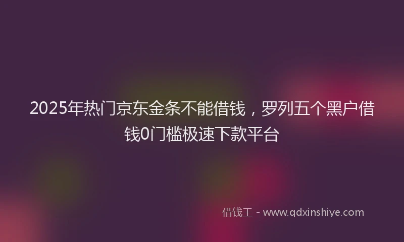 2025年热门京东金条不能借钱，罗列五个黑户借钱0门槛极速下款平台