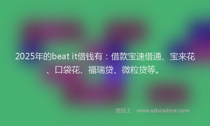 2025年的beat it借钱有：借款宝速借通、宝来花、口袋花、福瑞贷、微粒贷等。