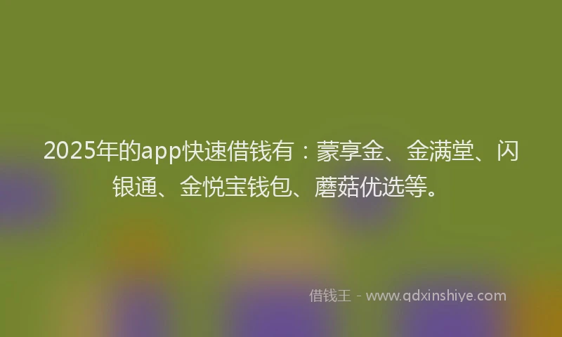 2025年的app快速借钱有：蒙享金、金满堂、闪银通、金悦宝钱包、蘑菇优选等。