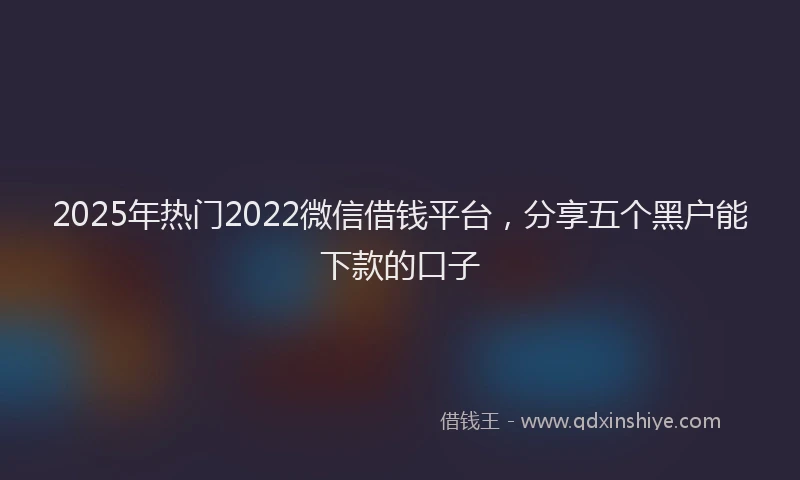 2025年热门2022微信借钱平台，分享五个黑户能下款的口子