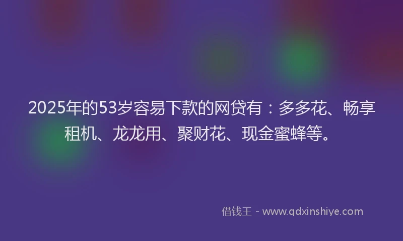 2025年的53岁容易下款的网贷有：多多花、畅享租机、龙龙用、聚财花、现金蜜蜂等。
