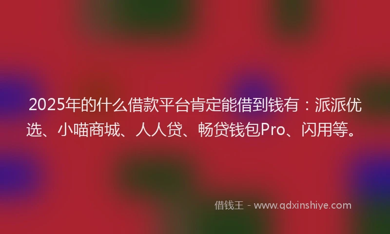 2025年的什么借款平台肯定能借到钱有：派派优选、小喵商城、人人贷、畅贷钱包Pro、闪用等。