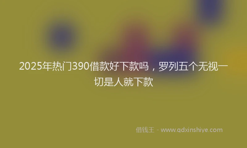 2025年热门390借款好下款吗，罗列五个无视一切是人就下款