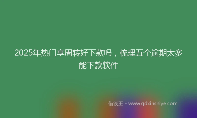 2025年热门享周转好下款吗，梳理五个逾期太多能下款软件