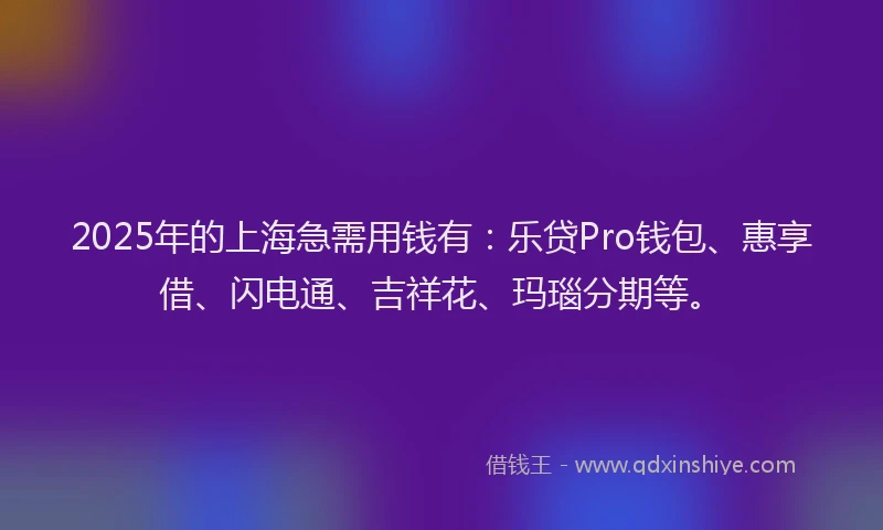 2025年的上海急需用钱有：乐贷Pro钱包、惠享借、闪电通、吉祥花、玛瑙分期等。