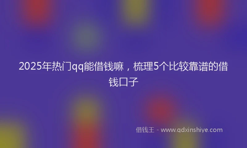 2025年热门qq能借钱嘛，梳理5个比较靠谱的借钱口子