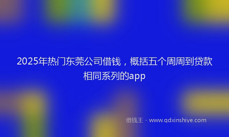 2025年热门东莞公司借钱，概括五个周周到贷款相同系列的app