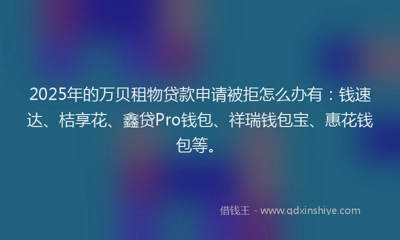 2025年的万贝租物贷款申请被拒怎么办有：钱速达、桔享花、鑫贷Pro钱包、祥瑞钱包宝、惠花钱包等。