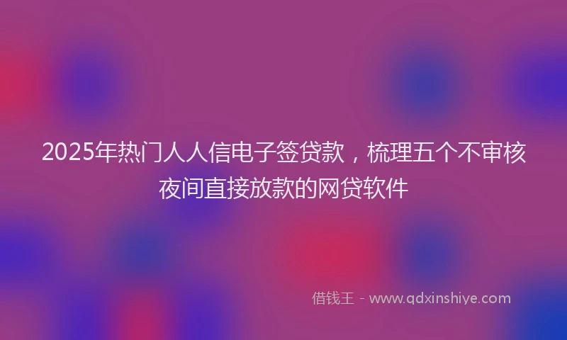 2025年热门人人信电子签贷款，梳理五个不审核夜间直接放款的网贷软件