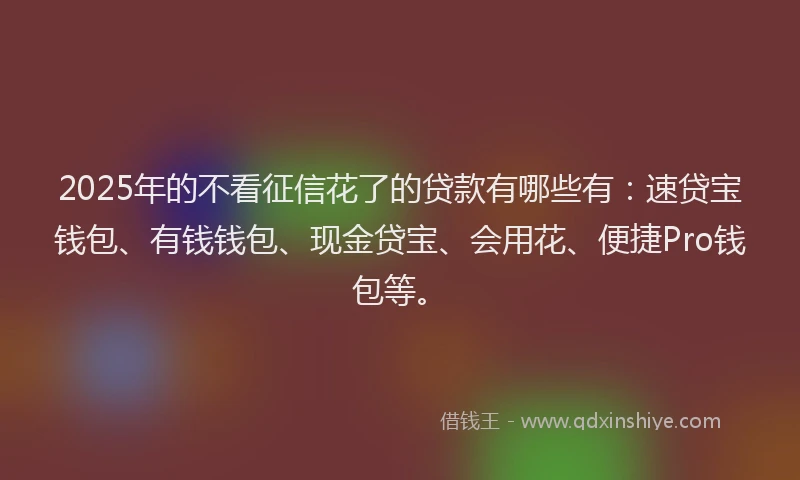 2025年的不看征信花了的贷款有哪些有：速贷宝钱包、有钱钱包、现金贷宝、会用花、便捷Pro钱包等。