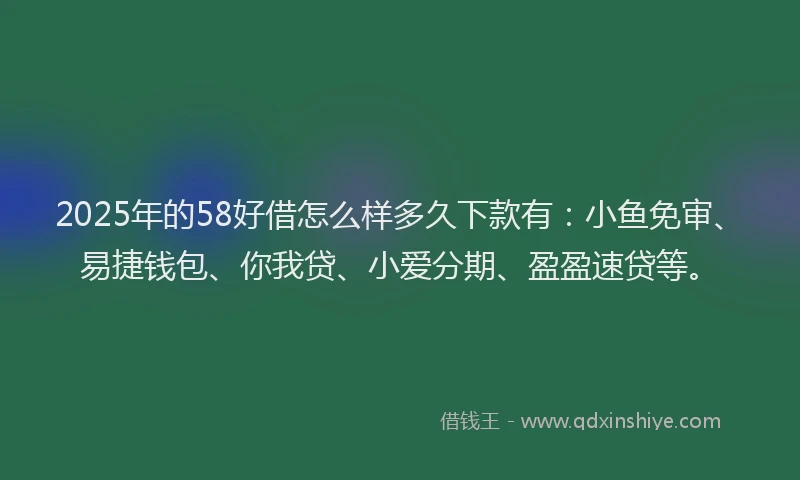 2025年的58好借怎么样多久下款有：小鱼免审、易捷钱包、你我贷、小爱分期、盈盈速贷等。