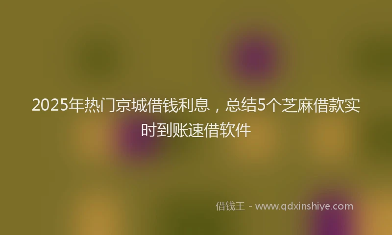 2025年热门京城借钱利息，总结5个芝麻借款实时到账速借软件