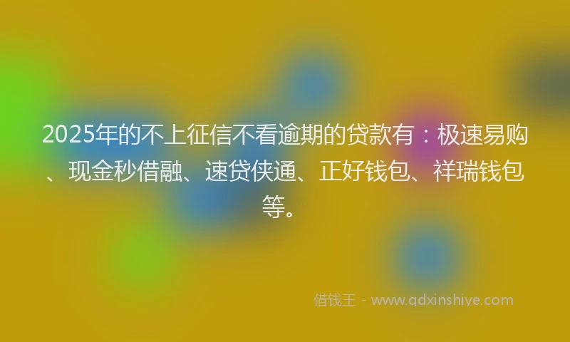 2025年的不上征信不看逾期的贷款有：极速易购、现金秒借融、速贷侠通、正好钱包、祥瑞钱包等。