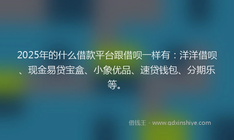 2025年的什么借款平台跟借呗一样有：洋洋借呗、现金易贷宝盒、小象优品、速贷钱包、分期乐等。