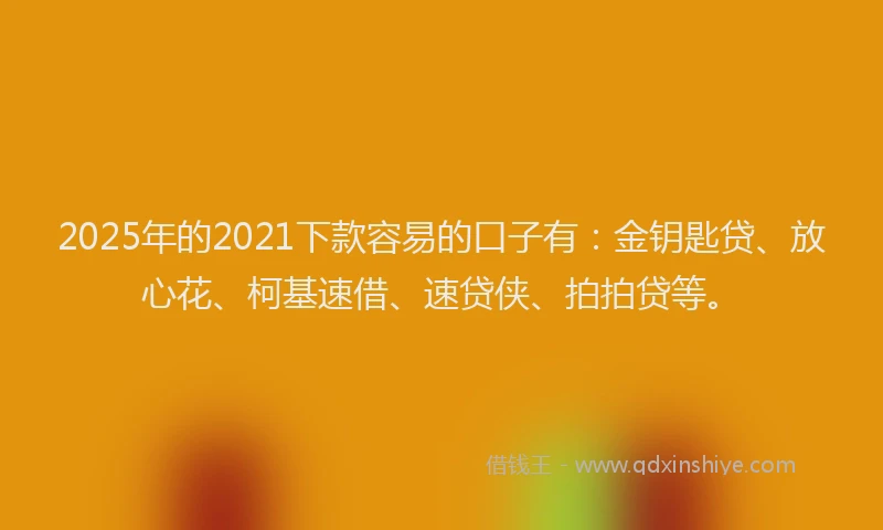 2025年的2021下款容易的口子有：金钥匙贷、放心花、柯基速借、速贷侠、拍拍贷等。