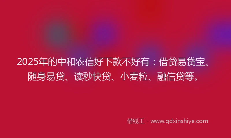 2025年的中和农信好下款不好有：借贷易贷宝、随身易贷、读秒快贷、小麦粒、融信贷等。