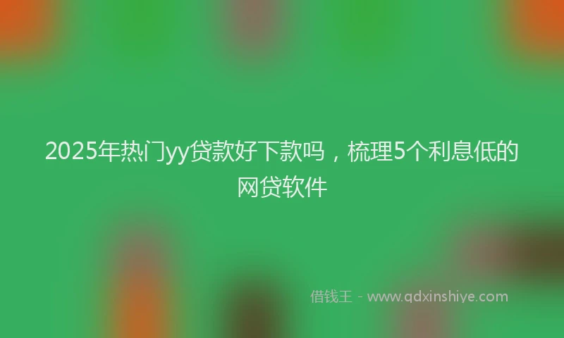 2025年热门yy贷款好下款吗，梳理5个利息低的网贷软件