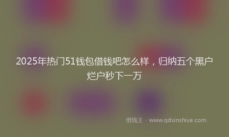 2025年热门51钱包借钱吧怎么样，归纳五个黑户烂户秒下一万