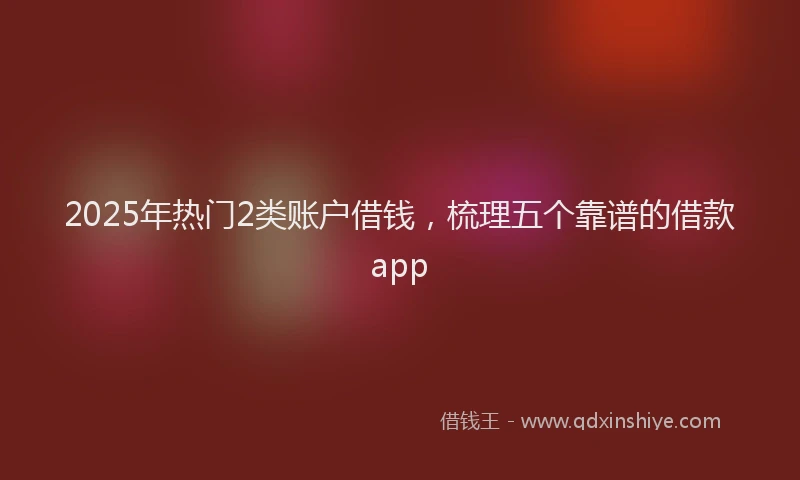 2025年热门2类账户借钱，梳理五个靠谱的借款app