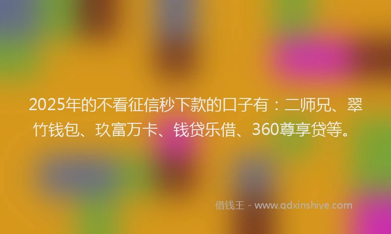 2025年的不看征信秒下款的口子有：二师兄、翠竹钱包、玖富万卡、钱贷乐借、360尊享贷等。