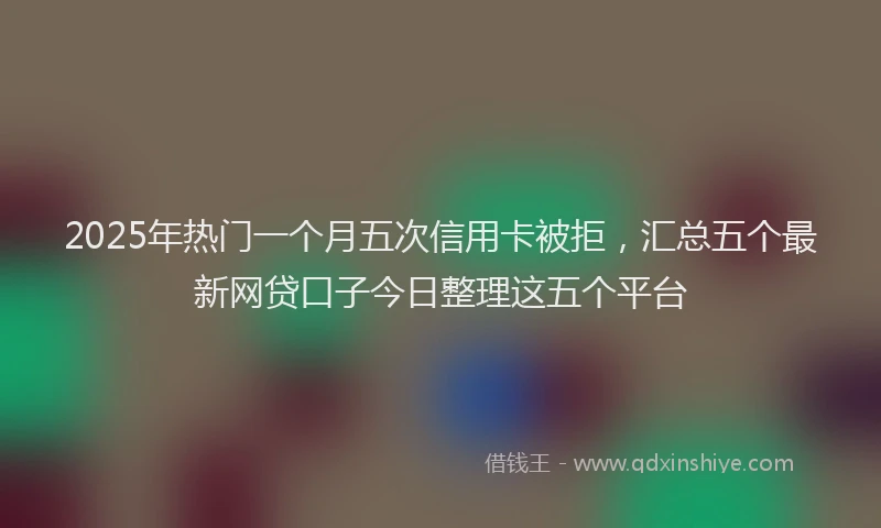 2025年热门一个月五次信用卡被拒，汇总五个最新网贷口子今日整理这五个平台