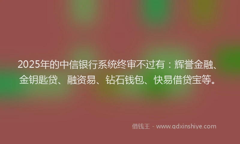 2025年的中信银行系统终审不过有:辉誉金融、金钥匙贷、融资易、钻石钱包、快易借贷宝等。