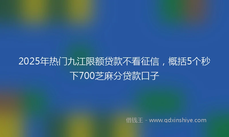 2025年热门九江限额贷款不看征信，概括5个秒下700芝麻分贷款口子