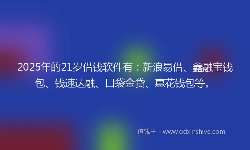 2025年的21岁借钱软件有：新浪易借、鑫融宝钱包、钱速达融、口袋金贷、惠花钱包等。