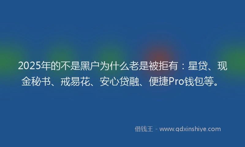 2025年的不是黑户为什么老是被拒有：星贷、现金秘书、戒易花、安心贷融、便捷Pro钱包等。