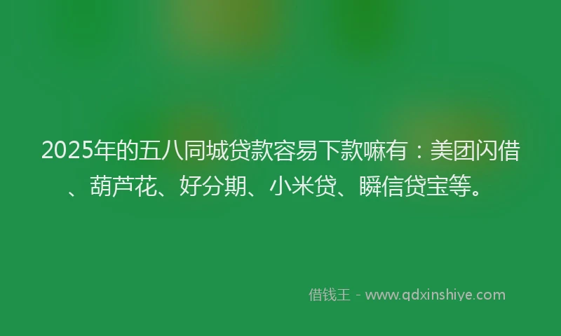2025年的五八同城贷款容易下款嘛有：美团闪借、葫芦花、好分期、小米贷、瞬信贷宝等。