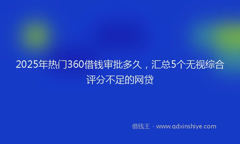2025年热门360借钱审批多久，汇总5个无视综合评分不足的网贷