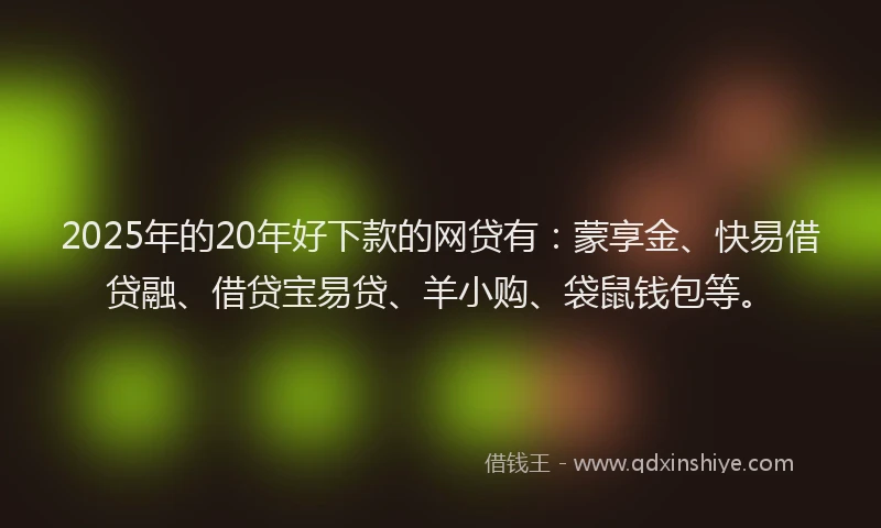 2025年的20年好下款的网贷有：蒙享金、快易借贷融、借贷宝易贷、羊小购、袋鼠钱包等。