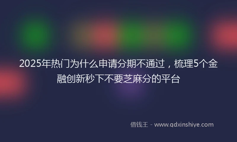 2025年热门为什么申请分期不通过，梳理5个金融创新秒下不要芝麻分的平台