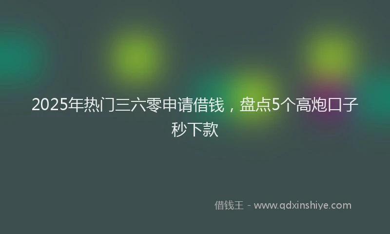 2025年热门三六零申请借钱，盘点5个高炮口子秒下款