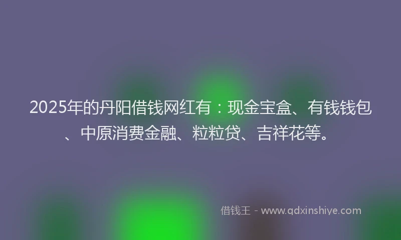 2025年的丹阳借钱网红有：现金宝盒、有钱钱包、中原消费金融、粒粒贷、吉祥花等。