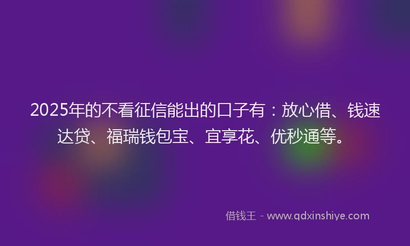 2025年的不看征信能出的口子有：放心借、钱速达贷、福瑞钱包宝、宜享花、优秒通等。