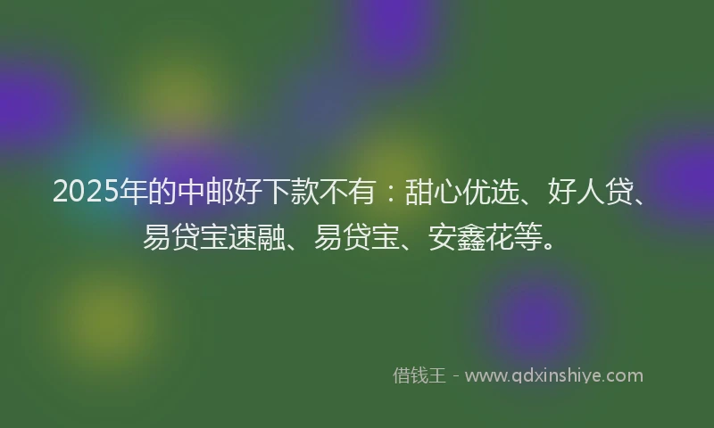 2025年的中邮好下款不有：甜心优选、好人贷、易贷宝速融、易贷宝、安鑫花等。