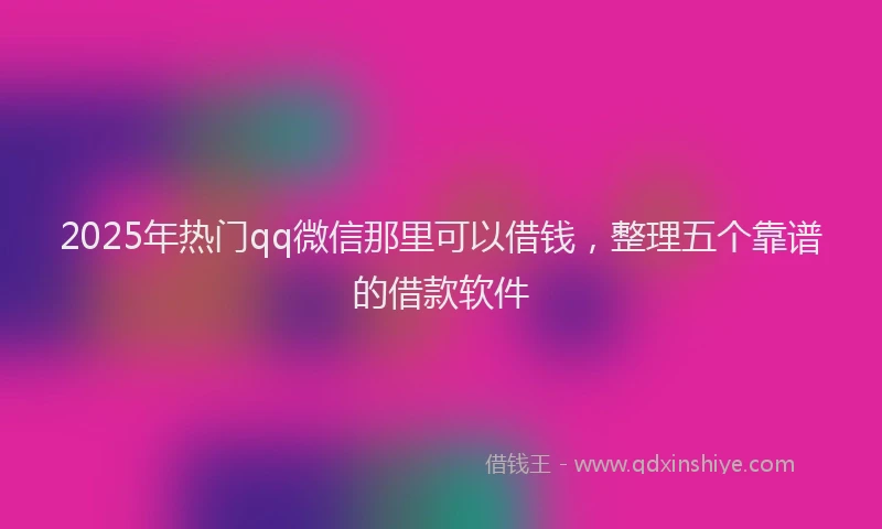 2025年热门qq微信那里可以借钱，整理五个靠谱的借款软件