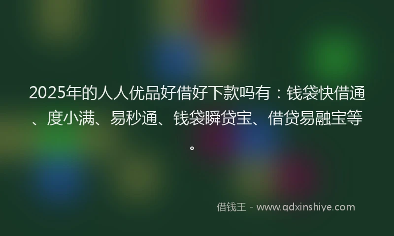 2025年的人人优品好借好下款吗有：钱袋快借通、度小满、易秒通、钱袋瞬贷宝、借贷易融宝等。