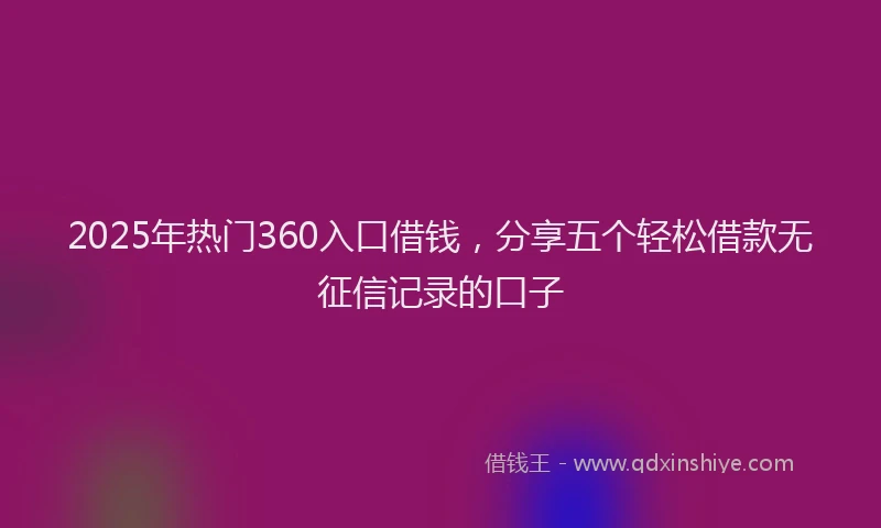 2025年热门360入口借钱，分享五个轻松借款无征信记录的口子
