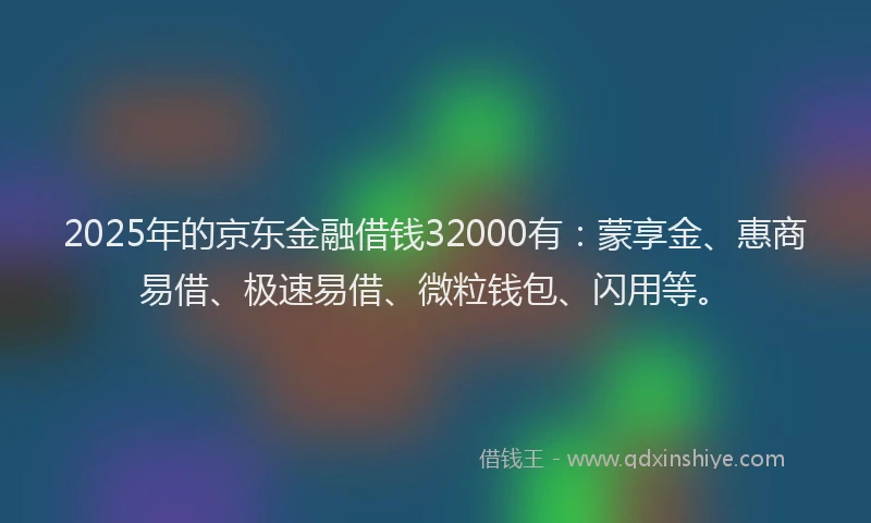 2025年的京东金融借钱32000有：蒙享金、惠商易借、极速易借、微粒钱包、闪用等。