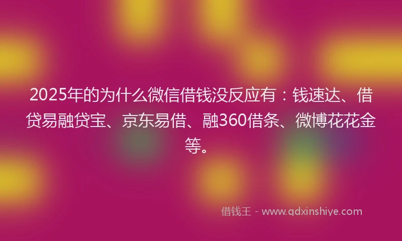 2025年的为什么微信借钱没反应有：钱速达、借贷易融贷宝、京东易借、融360借条、微博花花金等。