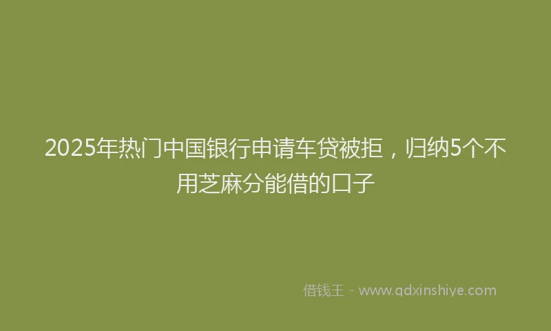 2025年热门中国银行申请车贷被拒，归纳5个不用芝麻分能借的口子