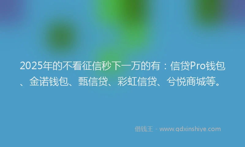 2025年的不看征信秒下一万的有：信贷Pro钱包、金诺钱包、甄信贷、彩虹信贷、兮悦商城等。