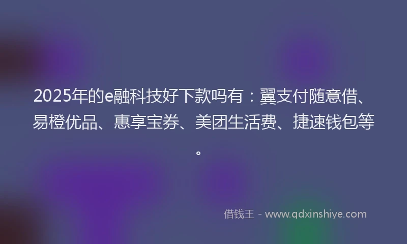2025年的e融科技好下款吗有：翼支付随意借、易橙优品、惠享宝券、美团生活费、捷速钱包等。