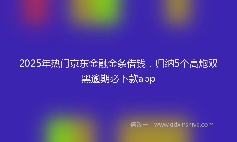 2025年热门京东金融金条借钱，归纳5个高炮双黑逾期必下款app