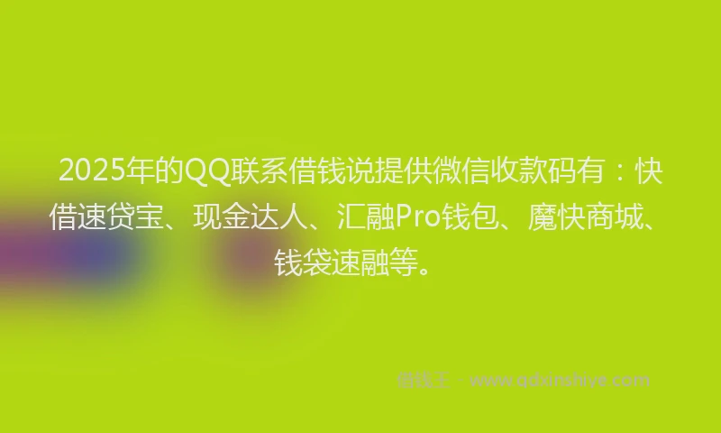 2025年的QQ联系借钱说提供微信收款码有：快借速贷宝、现金达人、汇融Pro钱包、魔快商城、钱袋速融等。
